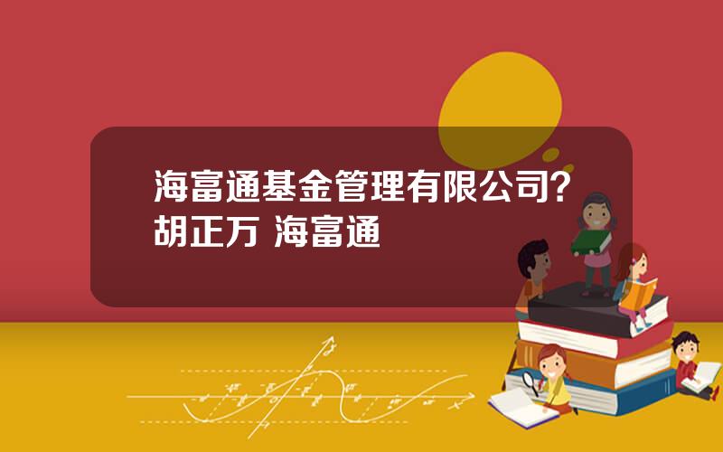 海富通基金管理有限公司？胡正万 海富通